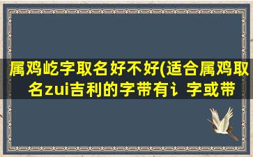 属鸡屹字取名好不好(适合属鸡取名zui
吉利的字带有讠字或带 🐵 立字好吗)